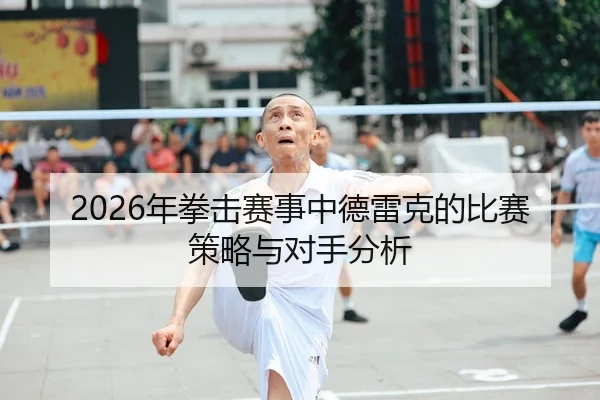 2026年拳击赛事中德雷克的比赛策略与对手分析