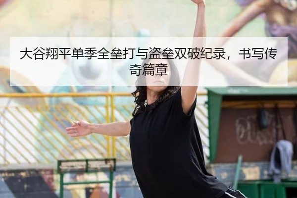 大谷翔平单季全垒打与盗垒双破纪录，书写传奇篇章