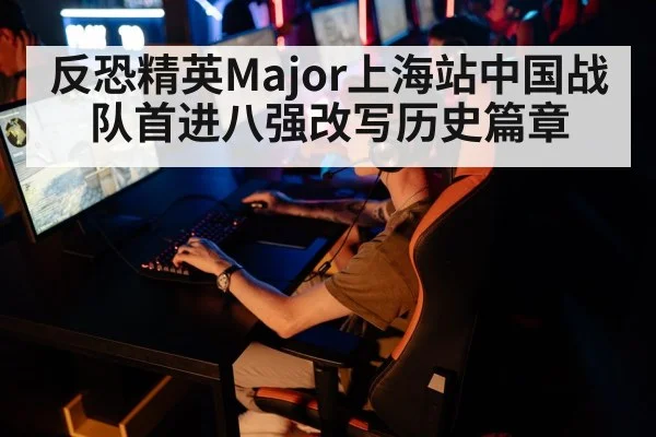 反恐精英Major上海站中国战队首进八强改写历史篇章