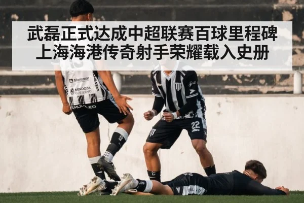 武磊正式达成中超联赛百球里程碑 上海海港传奇射手荣耀载入史册