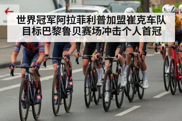 世界冠军阿拉菲利普加盟崔克车队 目标巴黎鲁贝赛场冲击个人首冠