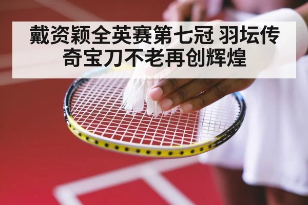 戴资颖全英赛第七冠 羽坛传奇宝刀不老再创辉煌