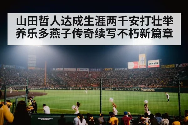 山田哲人达成生涯两千安打壮举 养乐多燕子传奇续写不朽新篇章