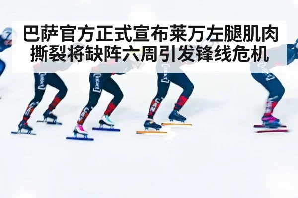 巴萨官方正式宣布莱万左腿肌肉撕裂将缺阵六周引发锋线危机